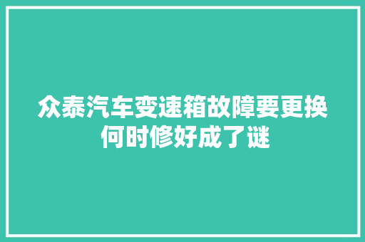 众泰汽车变速箱故障要更换 何时修好成了谜