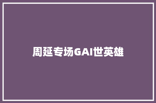 周延专场GAI世英雄