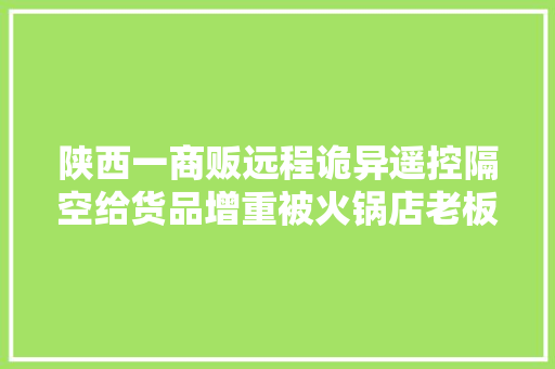陕西一商贩远程诡异遥控隔空给货品增重被火锅店老板当场摁倒