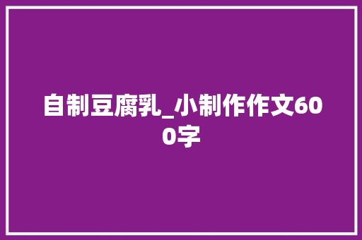 自制豆腐乳_小制作作文600字