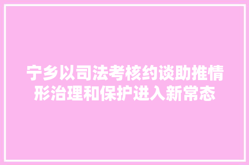 宁乡以司法考核约谈助推情形治理和保护进入新常态
