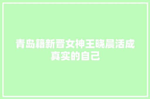 青岛籍新晋女神王晓晨活成真实的自己
