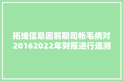 拓维信息因前期司帐毛病对20162022年财报进行追溯调解