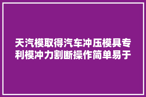 天汽模取得汽车冲压模具专利模冲力割断操作简单易于进行控制