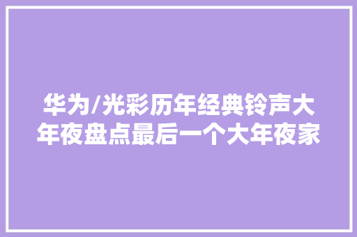 华为/光彩历年经典铃声大年夜盘点最后一个大年夜家都在用