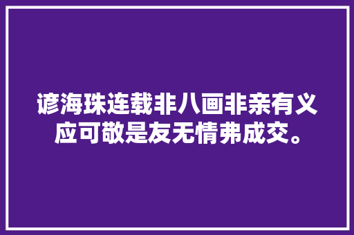 谚海珠连载非八画非亲有义应可敬是友无情弗成交。