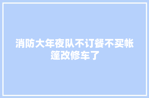 消防大年夜队不订餐不买帐篷改修车了