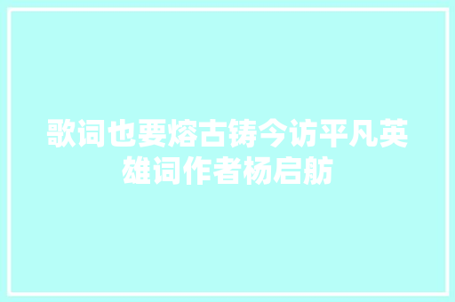 歌词也要熔古铸今访平凡英雄词作者杨启舫