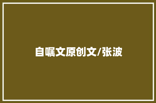自嘱文原创文/张波