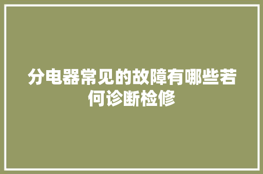 分电器常见的故障有哪些若何诊断检修