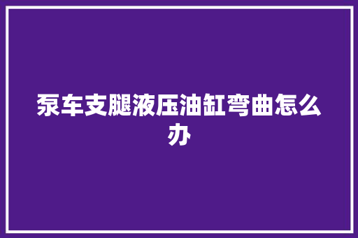 泵车支腿液压油缸弯曲怎么办