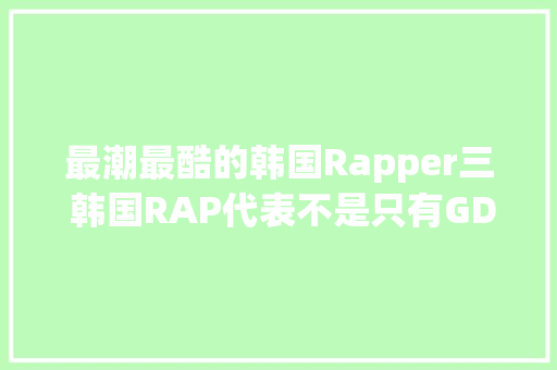 最潮最酷的韩国Rapper三 韩国RAP代表不是只有GD