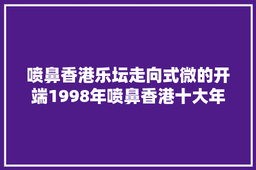 喷鼻香港乐坛走向式微的开端1998年喷鼻香港十大年夜劲歌金曲盘点