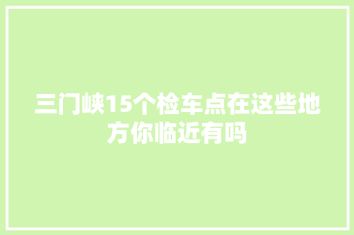 三门峡15个检车点在这些地方你临近有吗