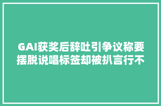 GAI获奖后辞吐引争议称要摆脱说唱标签却被扒言行不一