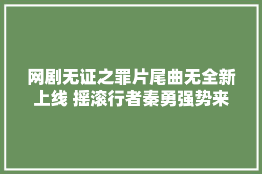 网剧无证之罪片尾曲无全新上线 摇滚行者秦勇强势来袭