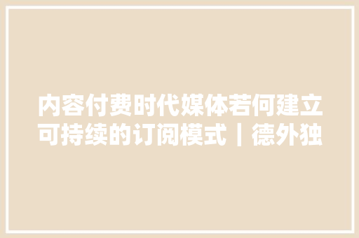 内容付费时代媒体若何建立可持续的订阅模式｜德外独家