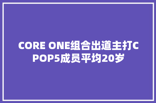 CORE ONE组合出道主打CPOP5成员平均20岁