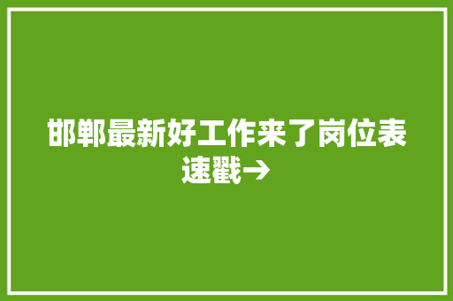 邯郸最新好工作来了岗位表速戳→