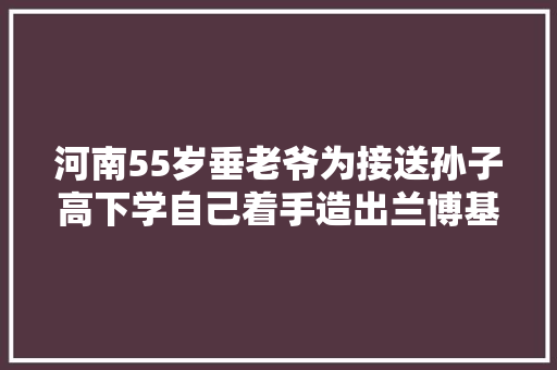 河南55岁垂老爷为接送孙子高下学自己着手造出兰博基尼