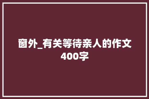 窗外_有关等待亲人的作文400字
