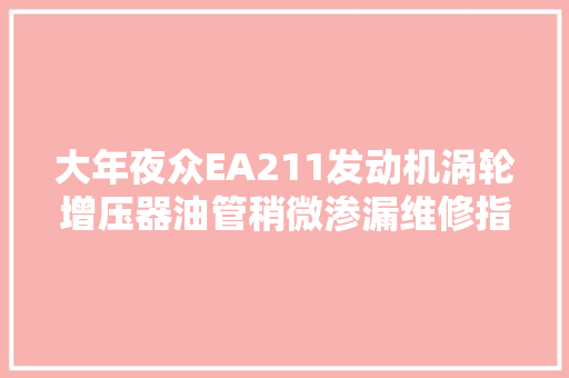 大年夜众EA211发动机涡轮增压器油管稍微渗漏维修指导文件