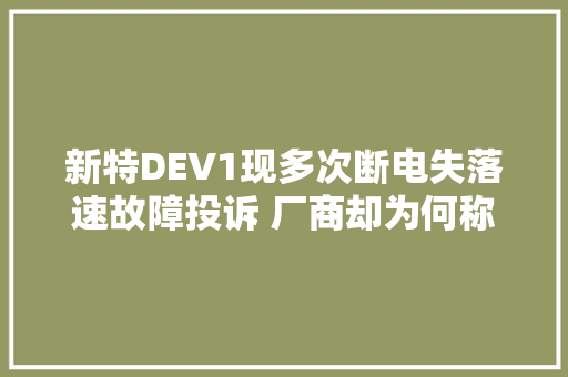 新特DEV1现多次断电失落速故障投诉 厂商却为何称搜索不到车辆信息