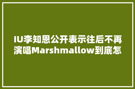 IU李知恩公开表示往后不再演唱Marshmallow到底怎么了
