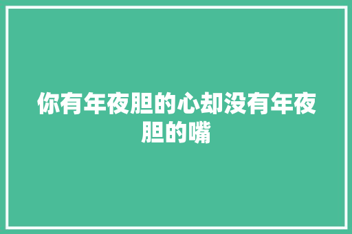 你有年夜胆的心却没有年夜胆的嘴