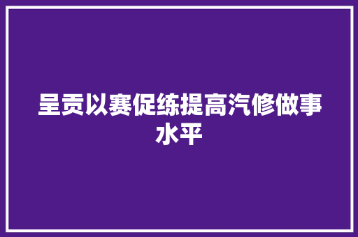 呈贡以赛促练提高汽修做事水平
