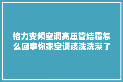 格力变频空调高压管结霜怎么回事你家空调该洗洗澡了 汽车知识