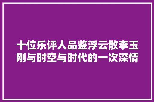 十位乐评人品鉴浮云散李玉刚与时空与时代的一次深情对话