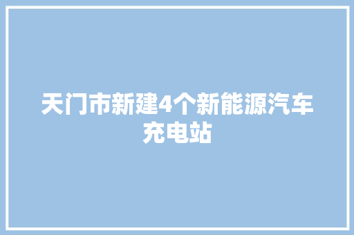 天门市新建4个新能源汽车充电站