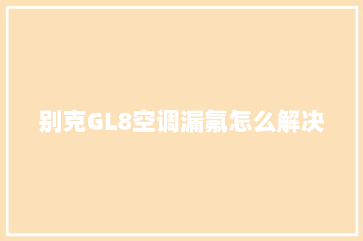 别克GL8空调漏氟怎么解决