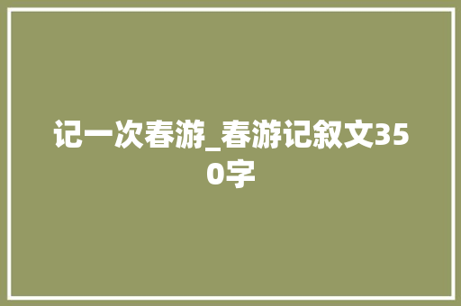记一次春游_春游记叙文350字