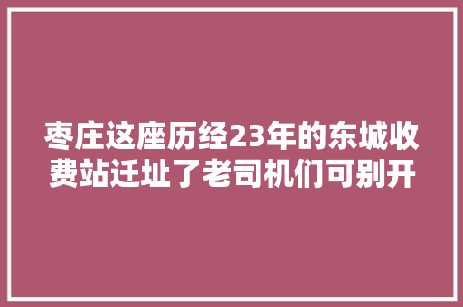 枣庄这座历经23年的东城收费站迁址了老司机们可别开错路了