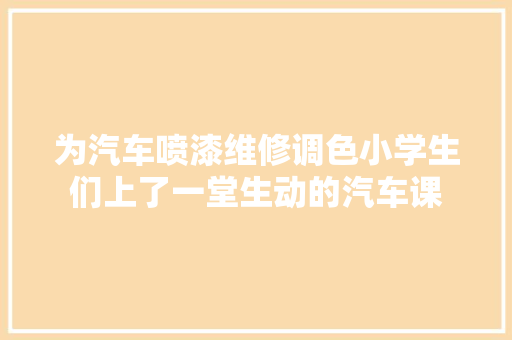 为汽车喷漆维修调色小学生们上了一堂生动的汽车课
