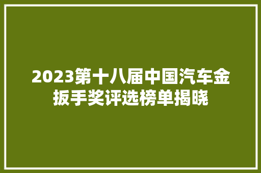 2023第十八届中国汽车金扳手奖评选榜单揭晓