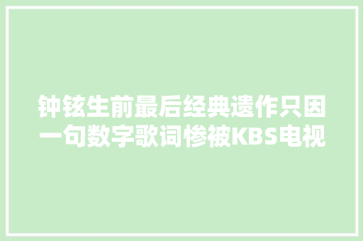 钟铉生前最后经典遗作只因一句数字歌词惨被KBS电视台禁播