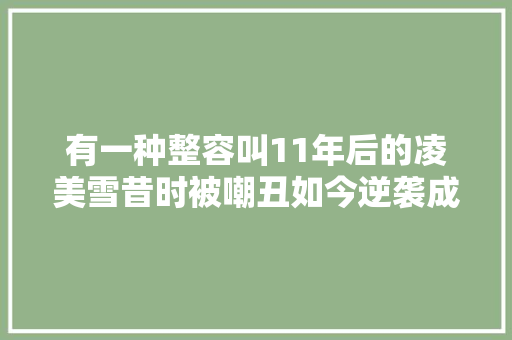 有一种整容叫11年后的凌美雪昔时被嘲丑如今逆袭成女神