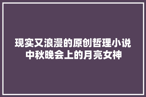 现实又浪漫的原创哲理小说中秋晚会上的月亮女神