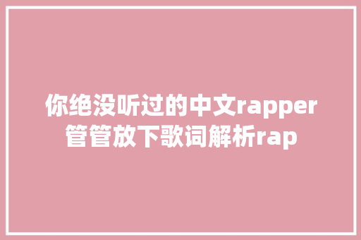 你绝没听过的中文rapper管管放下歌词解析rap