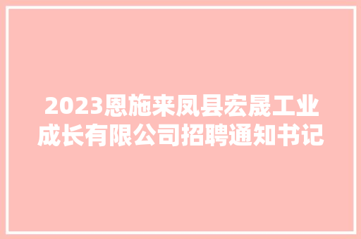 2023恩施来凤县宏晟工业成长有限公司招聘通知书记
