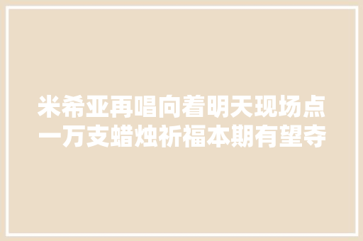 米希亚再唱向着明天现场点一万支蜡烛祈福本期有望夺魁