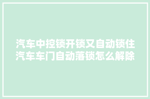 汽车中控锁开锁又自动锁住汽车车门自动落锁怎么解除