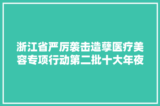 浙江省严厉袭击造孽医疗美容专项行动第二批十大年夜案例传递