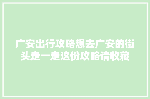 广安出行攻略想去广安的街头走一走这份攻略请收藏