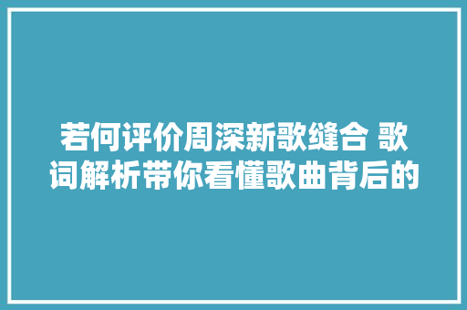 若何评价周深新歌缝合 歌词解析带你看懂歌曲背后的深意