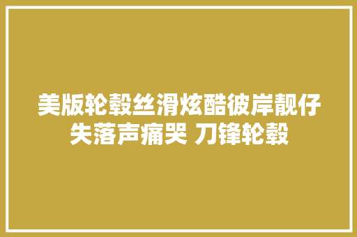 美版轮毂丝滑炫酷彼岸靓仔失落声痛哭 刀锋轮毂