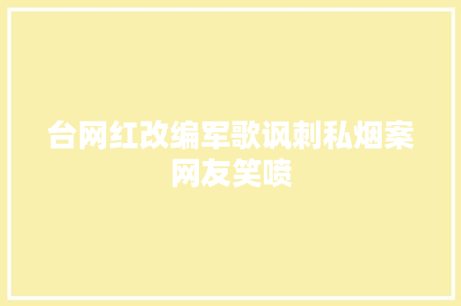 台网红改编军歌讽刺私烟案网友笑喷
